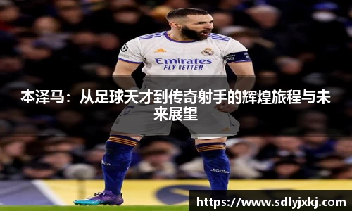 本泽马：从足球天才到传奇射手的辉煌旅程与未来展望