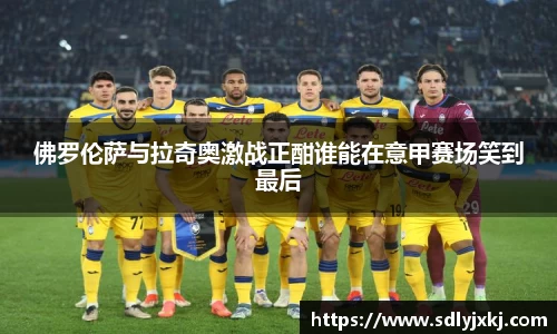 佛罗伦萨与拉奇奥激战正酣谁能在意甲赛场笑到最后