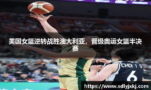 美国女篮逆转战胜澳大利亚，晋级奥运女篮半决赛