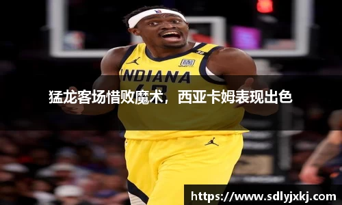 猛龙客场惜败魔术，西亚卡姆表现出色