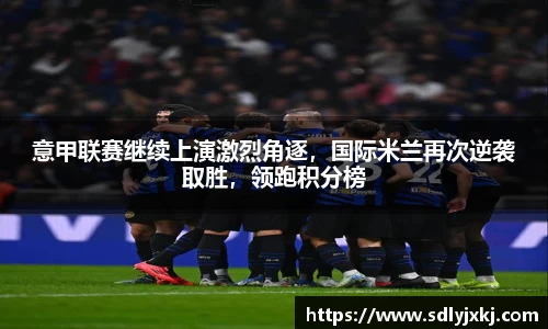 意甲联赛继续上演激烈角逐，国际米兰再次逆袭取胜，领跑积分榜